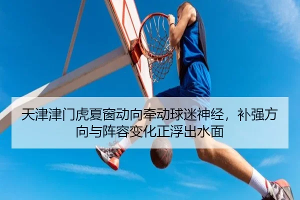 天津津门虎夏窗动向牵动球迷神经，补强方向与阵容变化正浮出水面